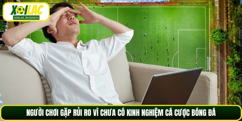 Người chơi gặp rủi ro vì chưa có kinh nghiệm cá cược bóng đá